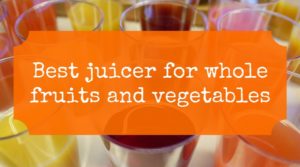 Best juicer for whole fruits and vegetables