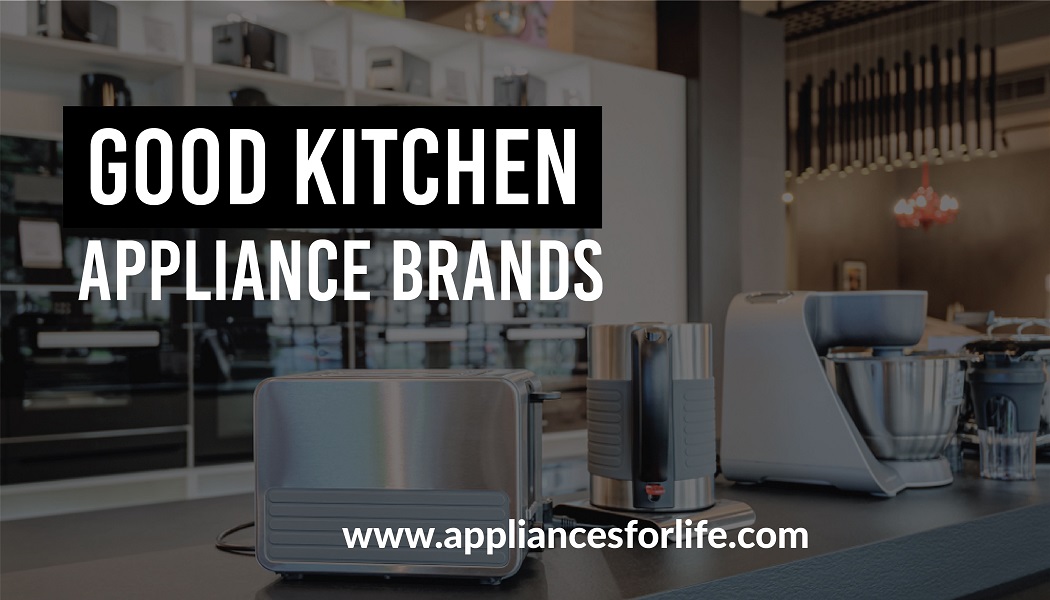 Good Kitchen Appliance Brands For You - Appliances For Life
