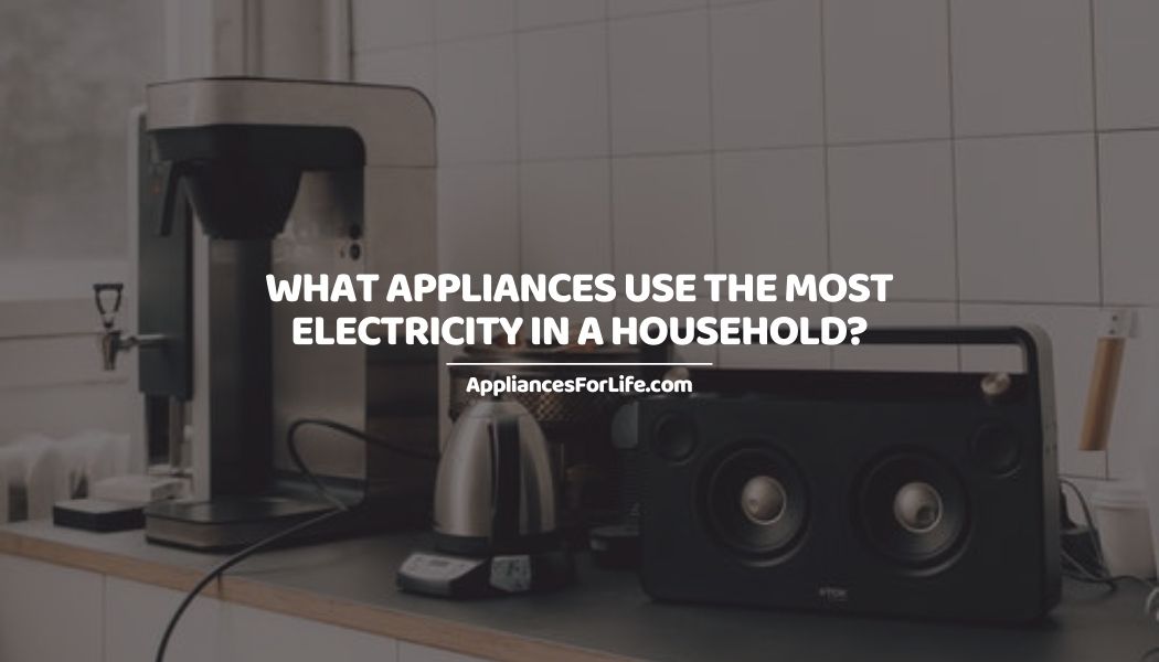 What Appliances Use the Most Electricity in a Household? Appliances