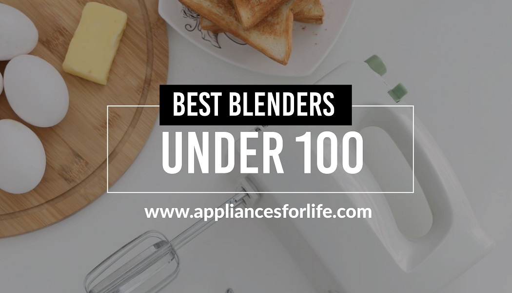 The Best Blenders under 100 Appliances for Life